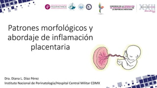 Patrones morfológicos y
abordaje de inflamación
placentaria
Dra. Diana L. Díaz Pérez
Instituto Nacional de Perinatología/Hospital Central Militar CDMX
 