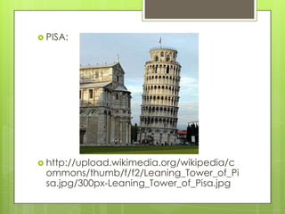  PISA:




 http://upload.wikimedia.org/wikipedia/c
 ommons/thumb/f/f2/Leaning_Tower_of_Pi
 sa.jpg/300px-Leaning_Tower_of_Pisa.jpg
 