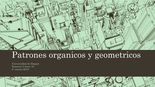 Patrones organicos y geometricos
Universidad de Ibagué
Semana 5-clase 10
8- marzo-2018
 