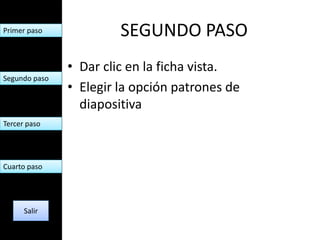 Primer paso             SEGUNDO PASO
               • Dar clic en la ficha vista.
Segundo paso
               • Elegir la opción patrones de
                 diapositiva
Tercer paso




Cuarto paso




      Salir
 