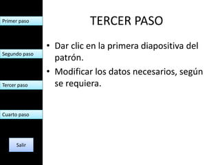 Primer paso               TERCER PASO
               • Dar clic en la primera diapositiva del
Segundo paso
                 patrón.
               • Modificar los datos necesarios, según
Tercer paso      se requiera.


Cuarto paso




      Salir
 