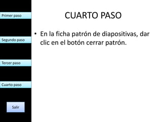 Primer paso              CUARTO PASO
               • En la ficha patrón de diapositivas, dar
Segundo paso
                 clic en el botón cerrar patrón.

Tercer paso




Cuarto paso




      Salir
 