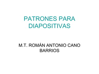 PATRONES PARA
  DIAPOSITIVAS


M.T. ROMÁN ANTONIO CANO
        BARRIOS
 
