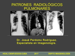 PATRONES RADIOLÓGICOS
PULMONARES
Dr. Josué Perdomo Rodríguez.
Especialista en Imagenología.
HGAL-CIENFUEGOS-CUBA 2017 DEPTO IMAGENOLOGÍA
 