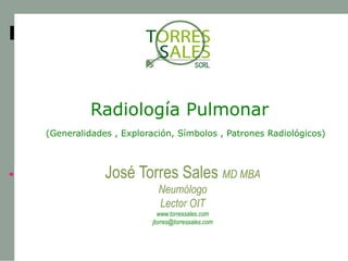 Radiología Pulmonar
(Generalidades , Exploración, Símbolos , Patrones Radiológicos)



             José Torres Sales MD MBA
                          Neumólogo
                          Lector OIT
                          www.torressales.com
                        jtorres@torressales.com
 