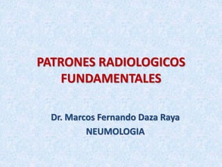 PATRONES RADIOLOGICOS
FUNDAMENTALES
Dr. Marcos Fernando Daza Raya
NEUMOLOGIA
 