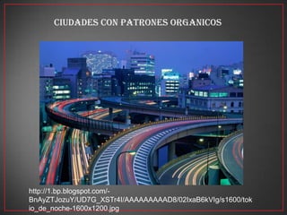 CIUDADES CON PATRONES ORGANICOS
http://1.bp.blogspot.com/-
BnAyZTJozuY/UD7G_XSTr4I/AAAAAAAAAD8/02IxaB6kVIg/s1600/tok
io_de_noche-1600x1200.jpg
 