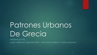 Patrones Urbanos
De Grecia
PRESENTADO POR:
LAURA HUÉRFANO, SEBASTIÁN PEÑA, JUAN FELIPE MORENO Y LAURA LEGUIZAMO
 