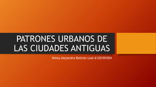 PATRONES URBANOS DE
LAS CIUDADES ANTIGUAS
Yeimy Alejandra Beltrán Leal 6120181054
 