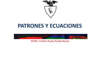 PATRONES Y ECUACIONES
MTRA. Cinthia Yarely Pulido Rocha
 