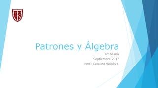 Patrones y Álgebra
6° básico
Septiembre 2017
Prof: Catalina Valdés F.
 