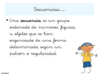 Secuencias…
• Una secuencia es un grupo
ordenado de números, figuras,
u objetos que se han
organizado de una forma
determinada según un
patrón o regularidad.