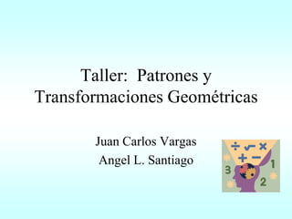 Taller: Patrones y
Transformaciones Geométricas
Juan Carlos Vargas
Angel L. Santiago
 
