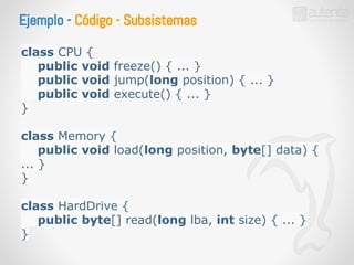 Ejemplo - Código - Subsistemas 
class CPU { 
public void freeze() { ... } 
public void jump(long position) { ... } 
public void execute() { ... } 
} 
class Memory { 
public void load(long position, byte[] data) { 
... } 
} 
class HardDrive { 
public byte[] read(long lba, int size) { ... } 
} 
 