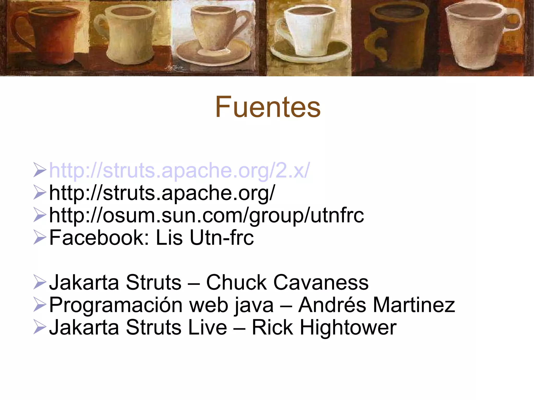 Fuentes http://struts.apache.org/2.x/ http://struts.apache.org/ http://osum.sun.com/group/utnfrc Facebook: Lis Utn-frc Jakarta Struts – Chuck Cavaness Programación web java – Andrés Martinez Jakarta Struts Live – Rick Hightower 