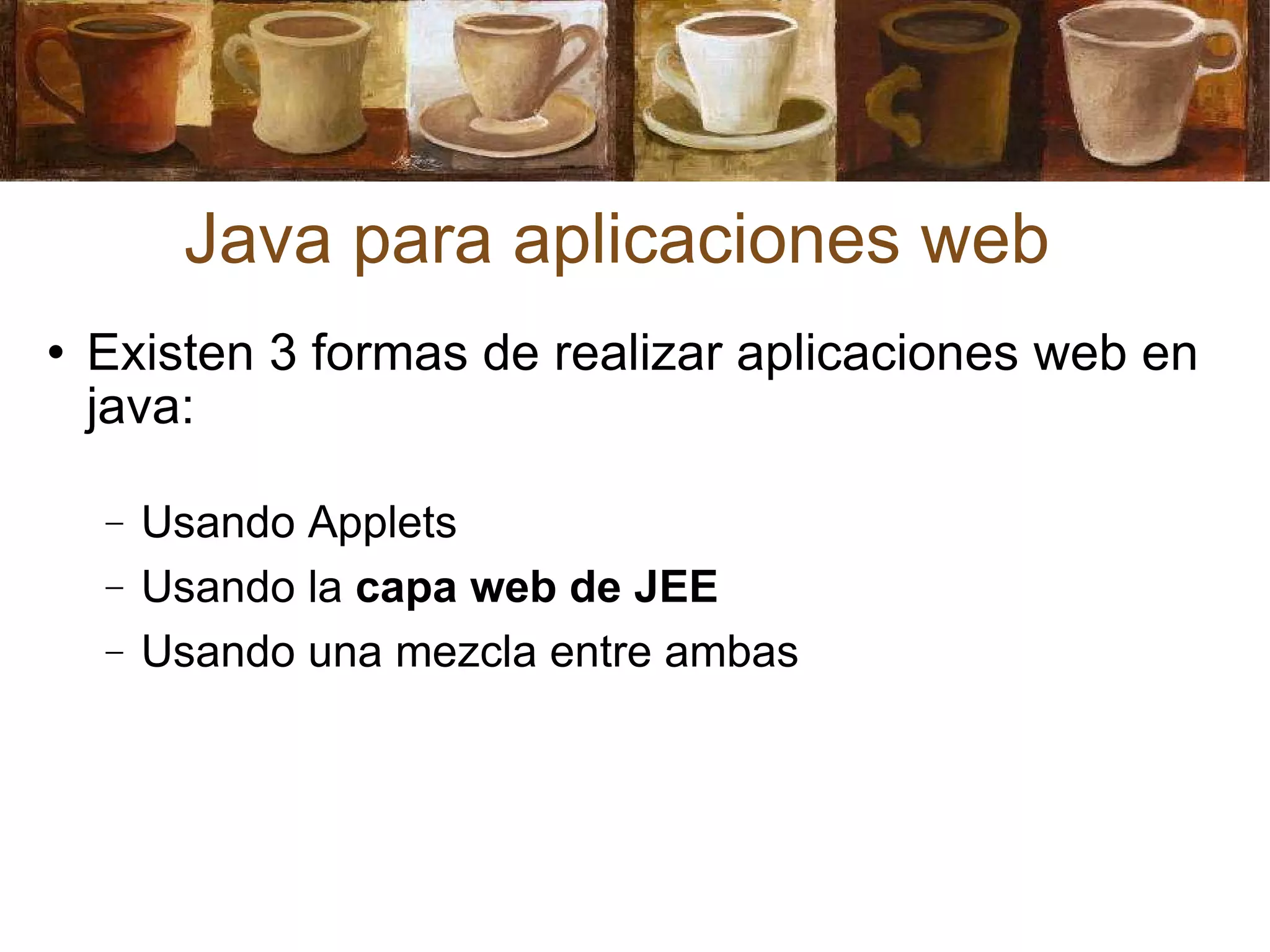 Java para aplicaciones web Existen 3 formas de realizar aplicaciones web en java: Usando Applets Usando la  capa web de JEE Usando una mezcla entre ambas 