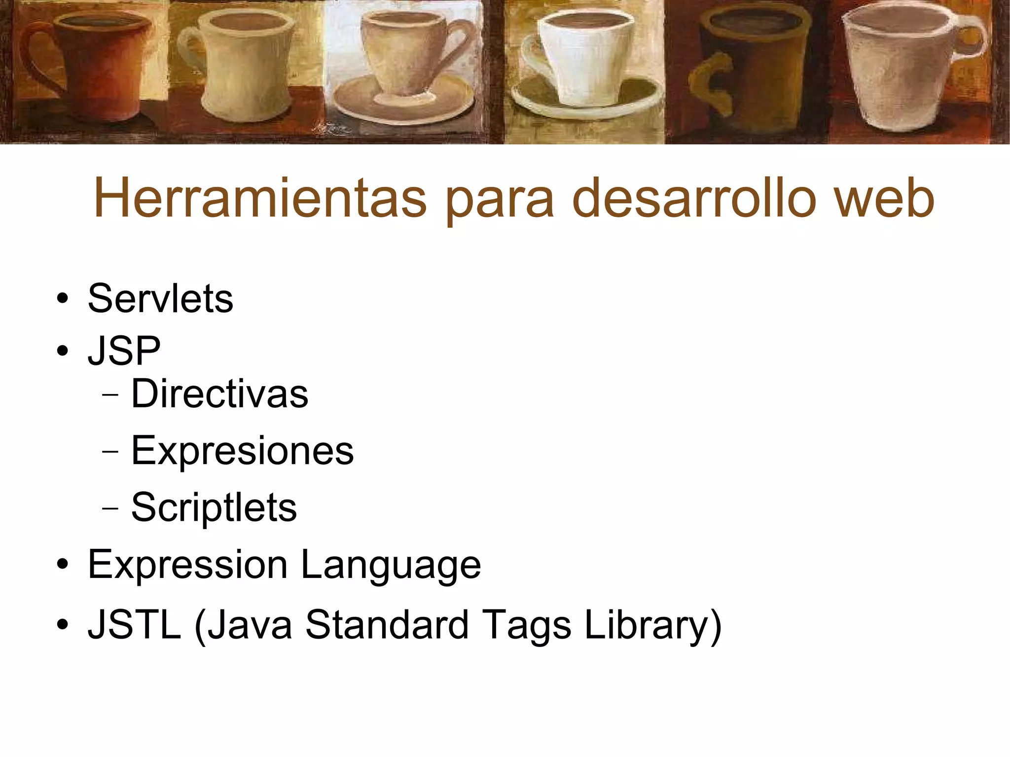 Herramientas para desarrollo web Servlets JSP Directivas Expresiones Scriptlets Expression Language JSTL (Java Standard Tags Library)‏ 