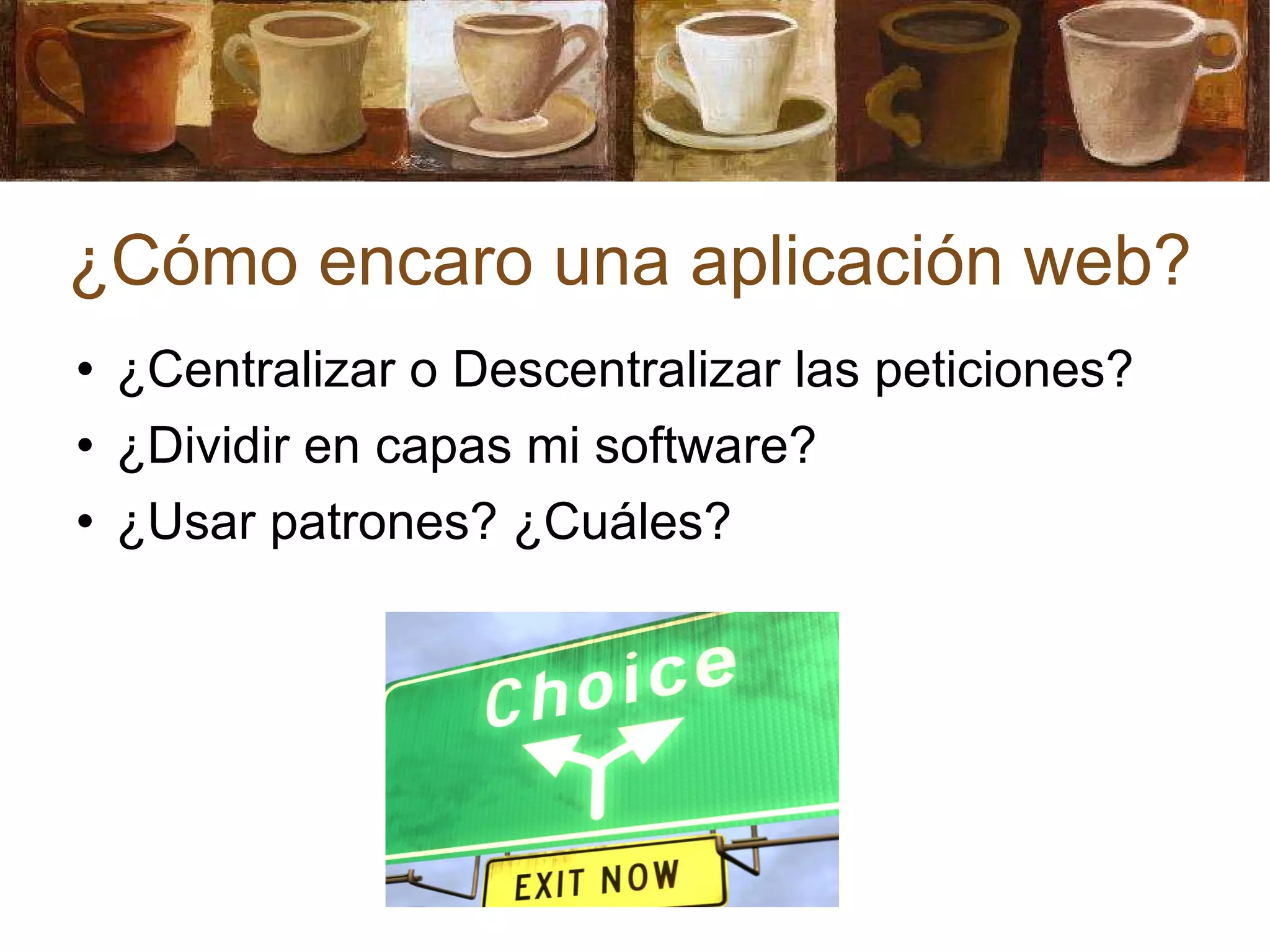 ¿Cómo encaro una aplicación web? ¿Centralizar o Descentralizar las peticiones? ¿Dividir en capas mi software? ¿Usar patrones? ¿Cuáles? 