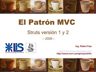 El Patrón MVC Struts versión 1 y 2 Ing. Pablo Frias http://mundojava.blogspot.com http://osum.sun.com/group/utnfrc –  2009 – 