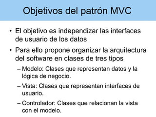 Objetivos del patrón MVC
• El objetivo es independizar las interfaces
de usuario de los datos
• Para ello propone organiza...