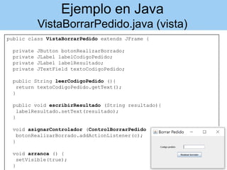 Ejemplo en Java
VistaBorrarPedido.java (vista)
public class VistaBorrarPedido extends JFrame {
private JButton botonRealiz...