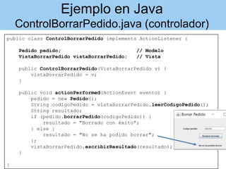 Ejemplo en Java
ControlBorrarPedido.java (controlador)
public class ControlBorrarPedido implements ActionListener {
Pedido...