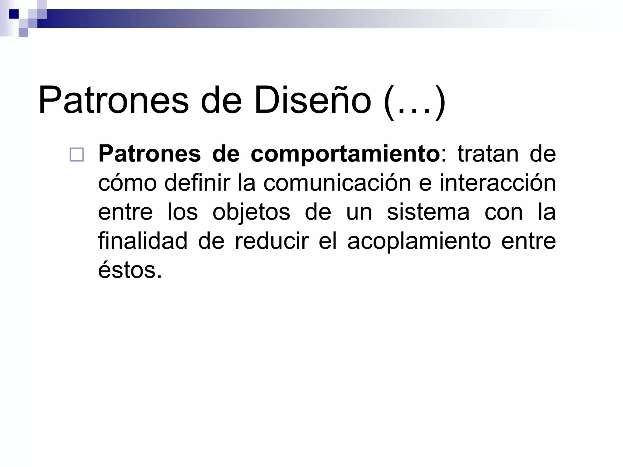 Patrones de Diseño (…)
    Patrones de comportamiento: tratan de
     cómo definir la comunicación e interacción
     entre los objetos de un sistema con la
     finalidad de reducir el acoplamiento entre
     éstos.
 