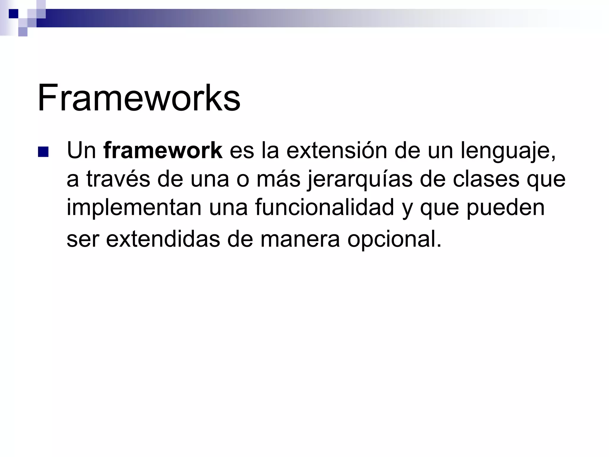 Frameworks
   Un framework es la extensión de un lenguaje,
    a través de una o más jerarquías de clases que
    implementan una funcionalidad y que pueden
    ser extendidas de manera opcional.
 