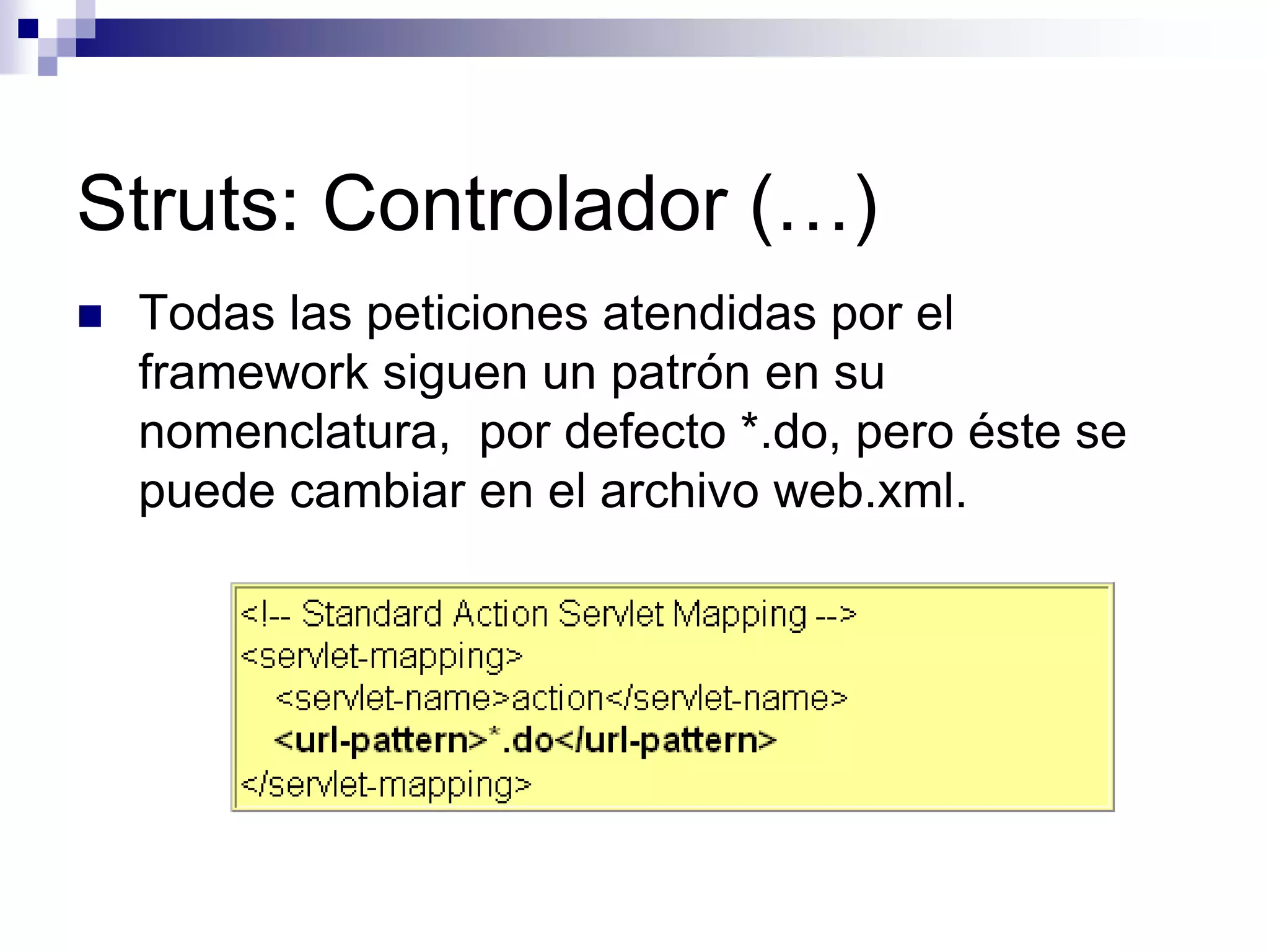Struts: Controlador (…)
   Todas las peticiones atendidas por el
    framework siguen un patrón en su
    nomenclatura, por defecto *.do, pero éste se
    puede cambiar en el archivo web.xml.
 