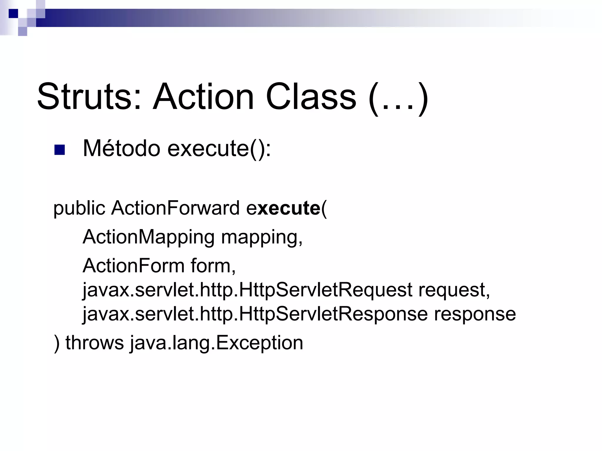 Struts: Action Class (…)
    Método execute():

 public ActionForward execute(
     ActionMapping mapping,
     ActionForm form,
     javax.servlet.http.HttpServletRequest request,
     javax.servlet.http.HttpServletResponse response
 ) throws java.lang.Exception
 