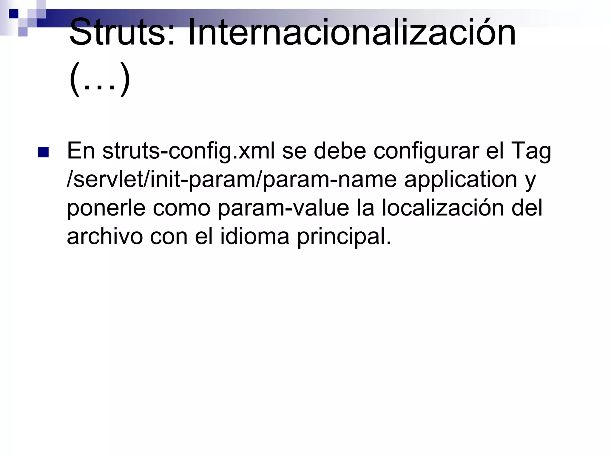 Struts: Internacionalización
    (…)
   En struts-config.xml se debe configurar el Tag
    /servlet/init-param/param-name application y
    ponerle como param-value la localización del
    archivo con el idioma principal.
 