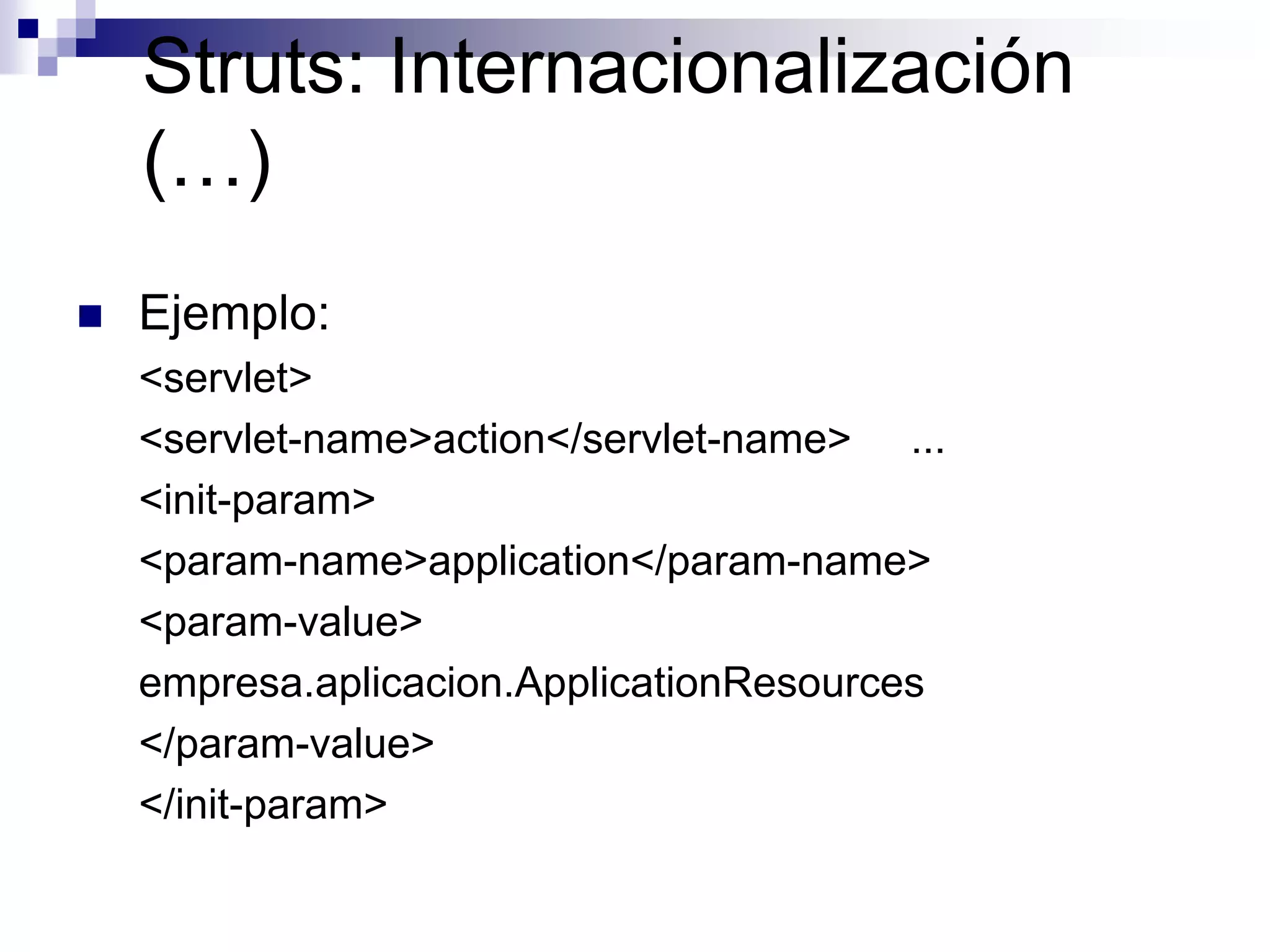 Struts: Internacionalización
    (…)
   Ejemplo:
    <servlet>
    <servlet-name>action</servlet-name> ...
    <init-param>
    <param-name>application</param-name>
    <param-value>
    empresa.aplicacion.ApplicationResources
    </param-value>
    </init-param>
 
