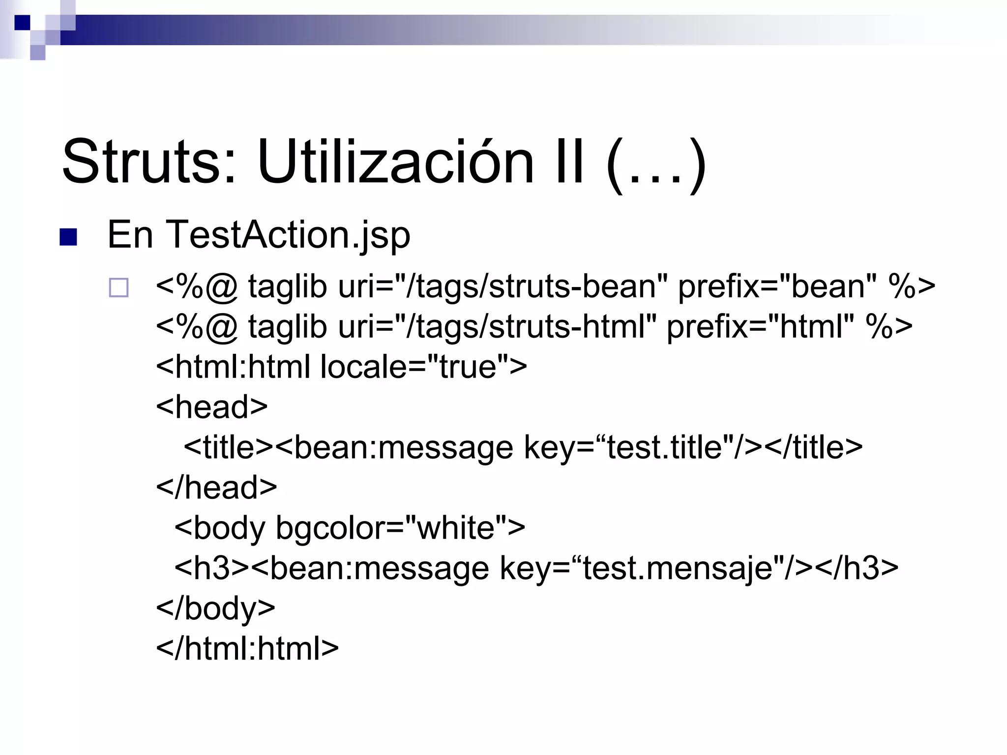 Struts: Utilización II (…)
   En TestAction.jsp
       <%@ taglib uri="/tags/struts-bean" prefix="bean" %>
        <%@ taglib uri="/tags/struts-html" prefix="html" %>
        <html:html locale="true">
        <head>
          <title><bean:message key=“test.title"/></title>
        </head>
         <body bgcolor="white">
         <h3><bean:message key=“test.mensaje"/></h3>
        </body>
        </html:html>
 