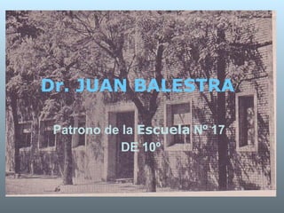 Dr. JUAN BALESTRA Patrono de la  Escuela  Nº 17  DE 10º 