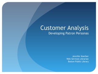 Customer Analysis
Developing Patron Personas
Jennifer Koerber
Web Services Librarian
Boston Public Library
 