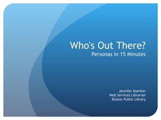 Who's Out There? Personas in 15 Minutes Jennifer Koerber Web Services Librarian Boston Public Library 