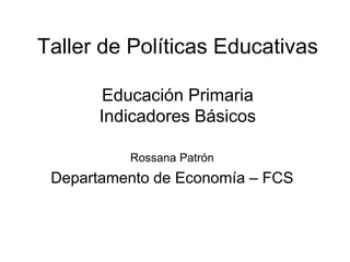 Taller de Políticas Educativas

        Educación Primaria
       Indicadores Básicos

          Rossana Patrón
 Departamento de Economía – FCS
 