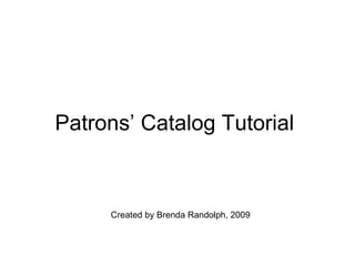 Patrons’ Catalog Tutorial  Created by Brenda Randolph, 2009 