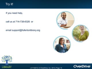 Try it!

If you need help,


call us at 714-738-6326 or


email support@fullertonlibrary.org




                        v.01152012 | © OverDrive, Inc. 2012 | Page 15
 