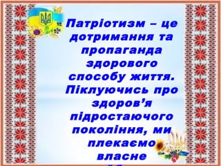 Патріотизм – це
дотримання та
пропаганда
здорового
способу життя.
Піклуючись про
здоров’я
підростаючого
покоління, ми
плекаємо
власне
 