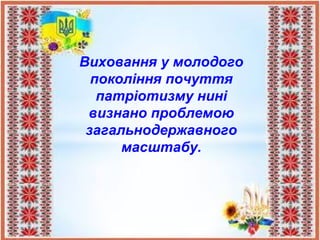 Виховання у молодого
покоління почуття
патріотизму нині
визнано проблемою
загальнодержавного
масштабу.
 