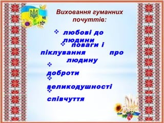 Виховання гуманних
почуттів:
 любові до
людини
 поваги і
піклування про
людину

доброти

співчуття

великодушності
 