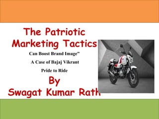 The Patriotic
Marketing Tactics
Can Boost Brand Image”
A Case of Bajaj Vikrant
Pride to Ride
By
Swagat Kumar Rath
 