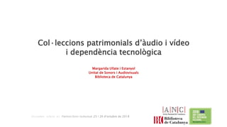 Col·leccions patrimonials d’àudio i vídeo
i dependència tecnològica
Margarida Ullate i Estanyol
Unitat de Sonors i Audiovisuals
Biblioteca de Catalunya
Jornades sobre el Patrimoni Sonor i Audiovisual. 25 i 26 d'octubre de 2018
 