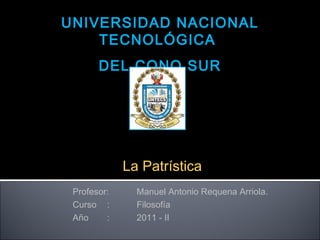 UNIVERSIDAD NACIONAL TECNOLÓGICA  DEL CONO SUR “ La  Patrística ” Profesor: Manuel Antonio Requena Arriola. Curso  : Filosofía Año  : 2011 - II 