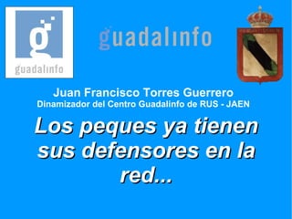 Juan Francisco Torres Guerrero Dinamizador del Centro Guadalinfo de RUS - JAEN Los peques ya tienen sus defensores en la red... 