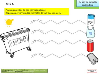Eu son da patrulla
recicladoraFicha 2.
Pinta o contedor da cor correspondente.
Repasa o percorrido dos exemplos de lixo que vai a este.
 
