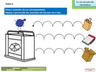 Eu son da patrulla
recicladoraFicha 3.
Pinta o contedor da cor correspondente.
Repasa o percorrido dos exemplos de lixo que vai a este.
 
