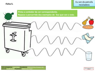 Eu son da patrulla
recicladoraFicha 5.
Pinta o contedor da cor correspondente.
Repasa o percorrido dos exemplos de lixo que van a este.
 