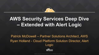 ©2015, Amazon Web Services, Inc. or its affiliates. All rights reserved
AWS Security Services Deep Dive
– Extended with Alert Logic
Patrick McDowell – Partner Solutions Architect, AWS
Ryan Holland - Cloud Platform Solution Director, Alert
Logic
 